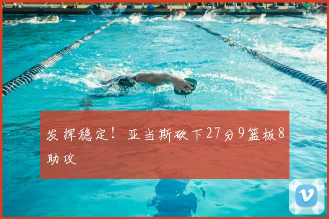 发挥稳定！亚当斯砍下27分9篮板8助攻