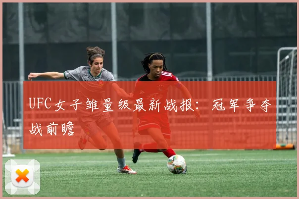 UFC女子雏量级最新战报:冠军争夺战前瞻