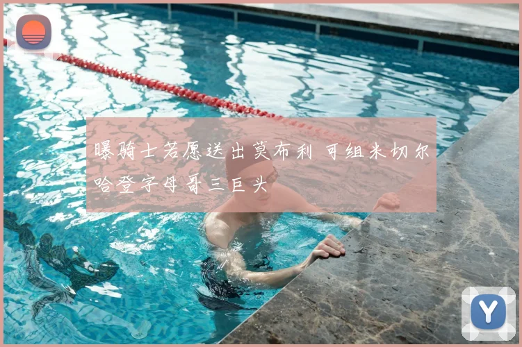 曝骑士若愿送出莫布利 可组米切尔哈登字母哥三巨头