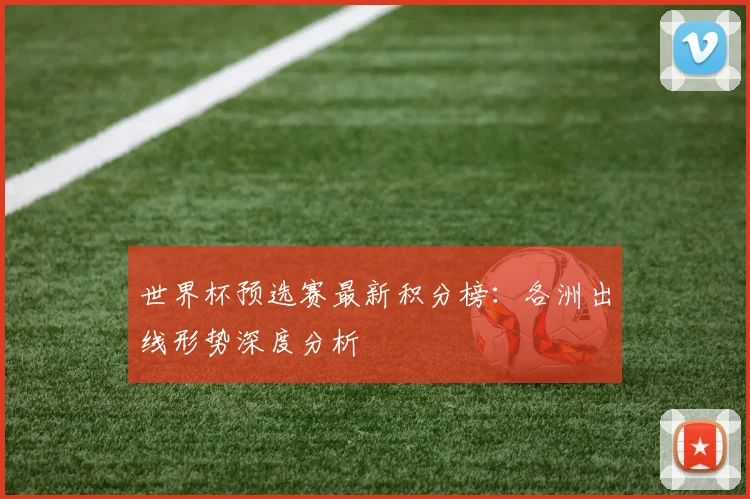 世界杯预选赛最新积分榜：各洲出线形势深度分析