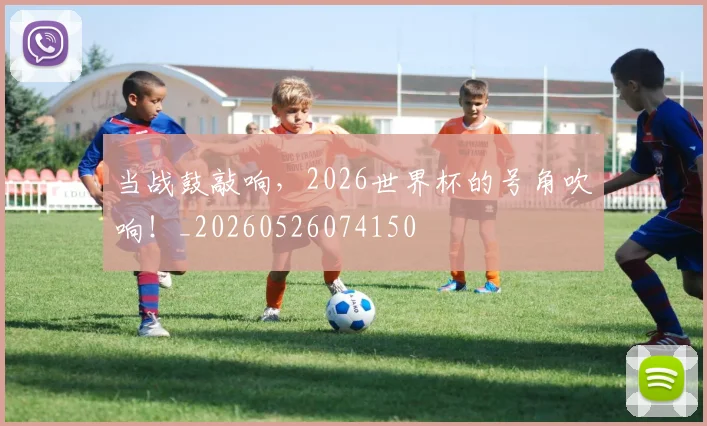 当战鼓敲响，2026世界杯的号角吹响！_20260526074150