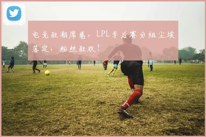 电竞狂潮席卷，LPL季后赛分组尘埃落定，粉丝狂欢！