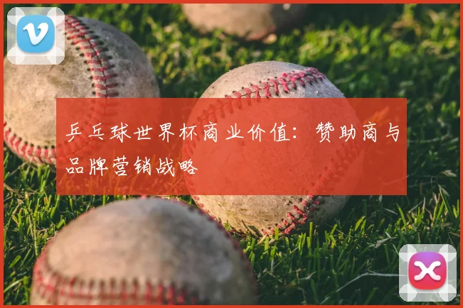 乒乓球世界杯商业价值:赞助商与品牌营销战略