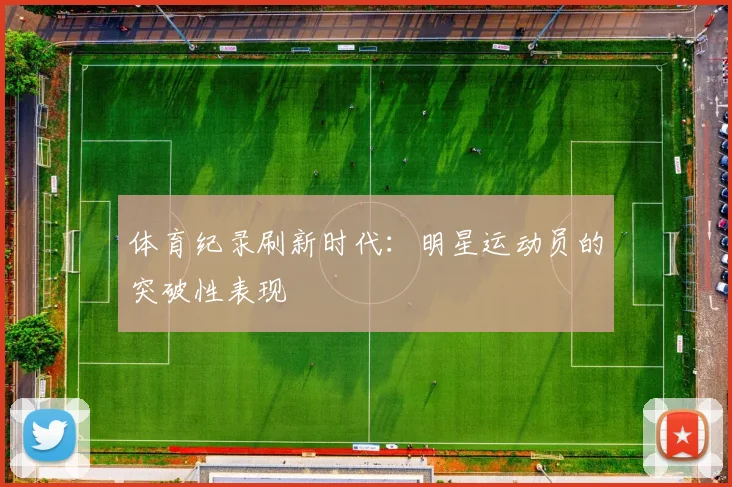 体育纪录刷新时代:明星运动员的突破性表现