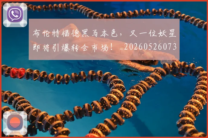布伦特福德黑马本色，又一位妖星即将引爆转会市场！_20260526073945
