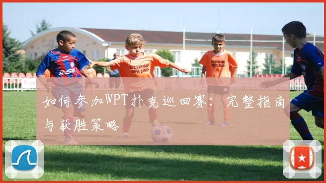 如何参加WPT扑克巡回赛:完整指南与获胜策略