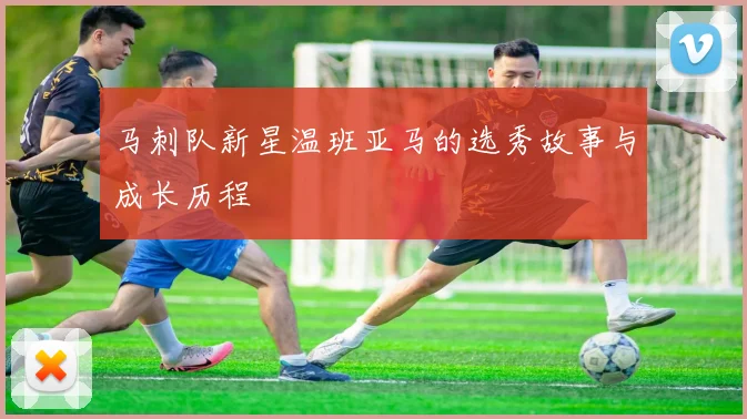 马刺队新星温班亚马的选秀故事与成长历程