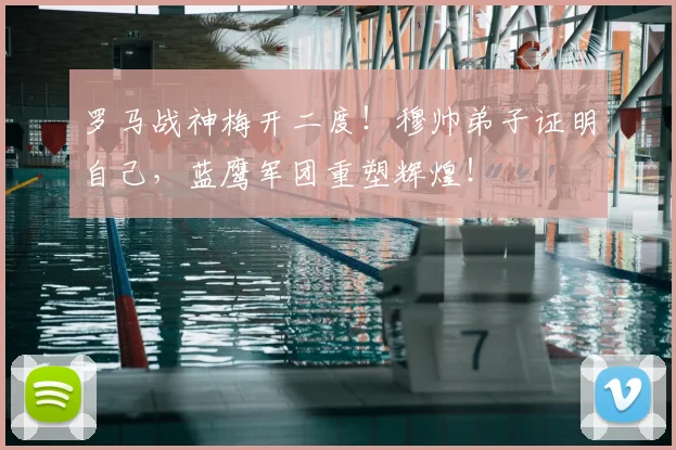 罗马战神梅开二度!穆帅弟子证明自己,蓝鹰军团重塑辉煌!