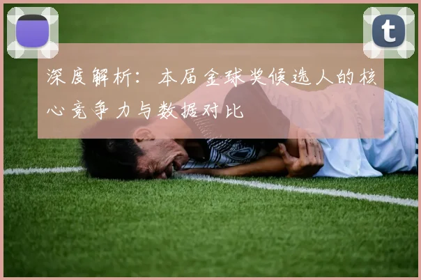 深度解析:本届金球奖候选人的核心竞争力与数据对比