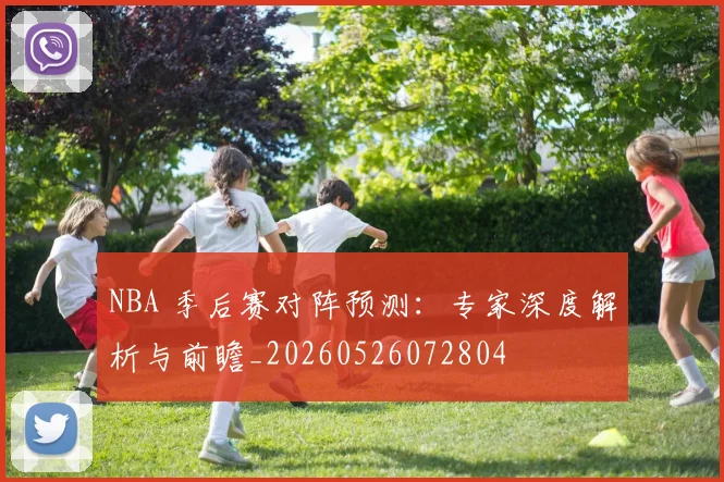 NBA 季后赛对阵预测:专家深度解析与前瞻_20260526072804