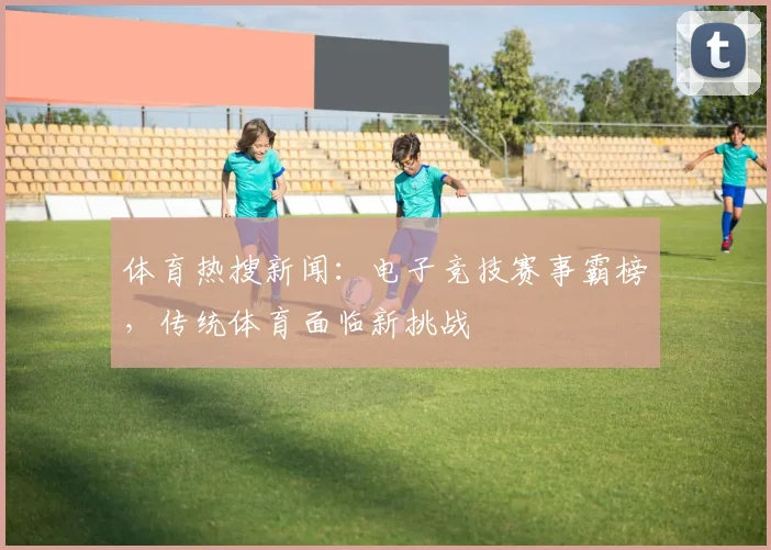 体育热搜新闻:电子竞技赛事霸榜,传统体育面临新挑战