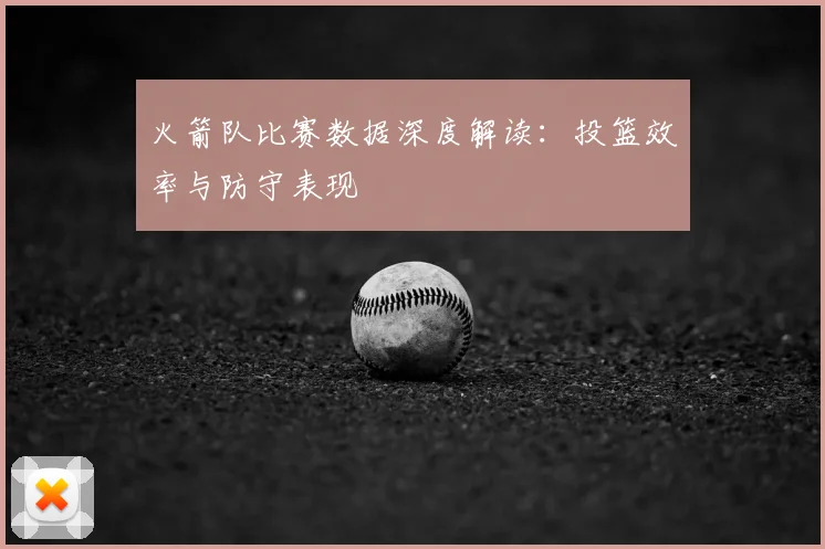 火箭队比赛数据深度解读：投篮效率与防守表现
