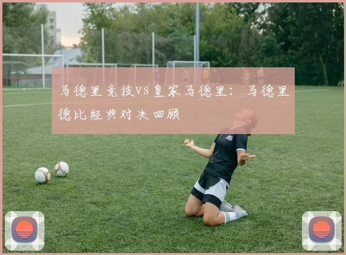 马德里竞技vs皇家马德里:马德里德比经典对决回顾