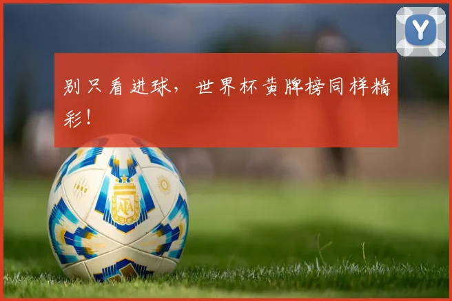 别只看进球,世界杯黄牌榜同样精彩!