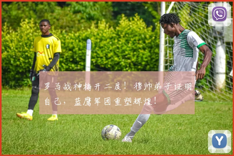 罗马战神梅开二度！穆帅弟子证明自己，蓝鹰军团重塑辉煌！