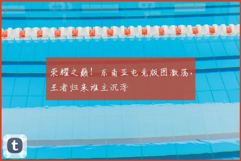 荣耀之巅!东南亚电竞版图激荡,王者归来谁主沉浮