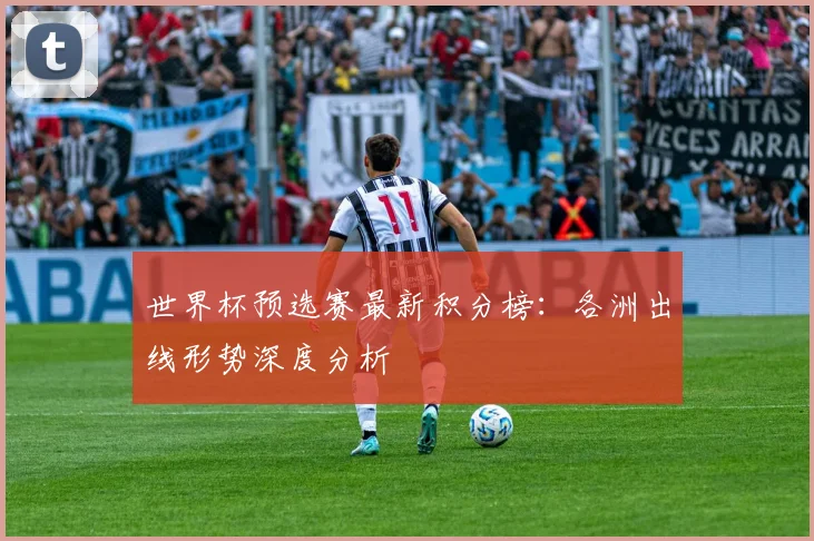 世界杯预选赛最新积分榜：各洲出线形势深度分析