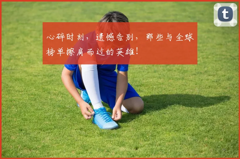 心碎时刻，遗憾告别，那些与全球榜单擦肩而过的英雄！