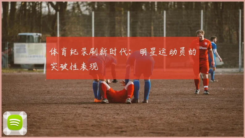 体育纪录刷新时代:明星运动员的突破性表现