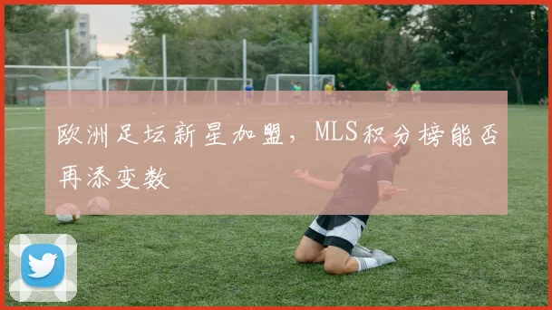 欧洲足坛新星加盟,MLS积分榜能否再添变数
