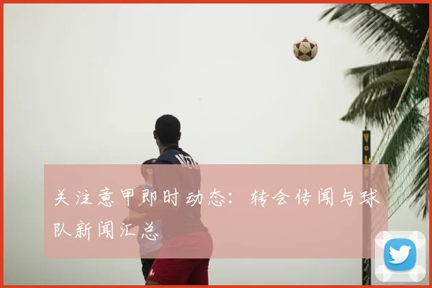 关注意甲即时动态：转会传闻与球队新闻汇总