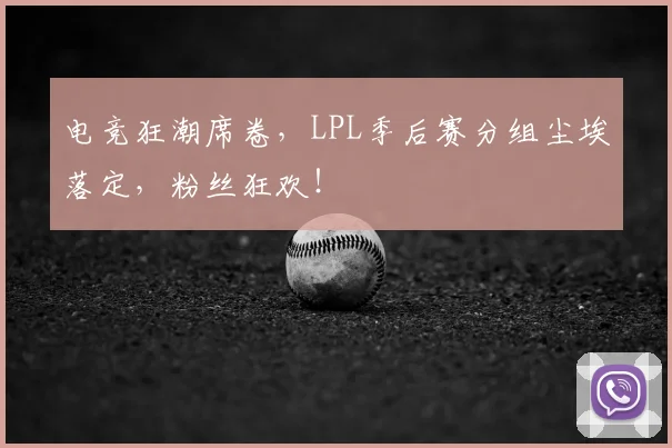 电竞狂潮席卷,LPL季后赛分组尘埃落定,粉丝狂欢!