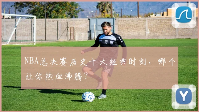 NBA总决赛历史十大经典时刻,哪个让你热血沸腾?