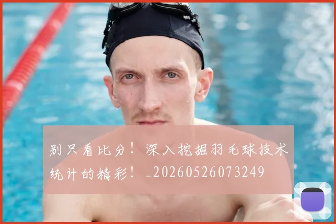 别只看比分!深入挖掘羽毛球技术统计的精彩!_20260526073249