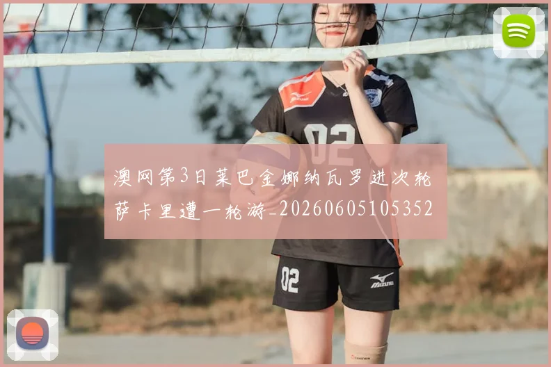 澳网第3日莱巴金娜纳瓦罗进次轮 萨卡里遭一轮游_20260605105352