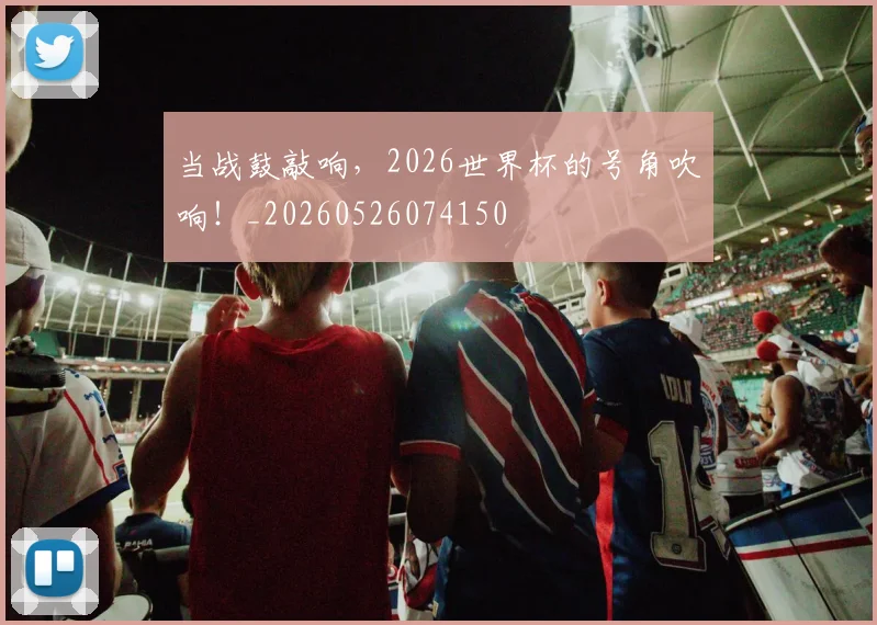 当战鼓敲响,2026世界杯的号角吹响!_20260526074150