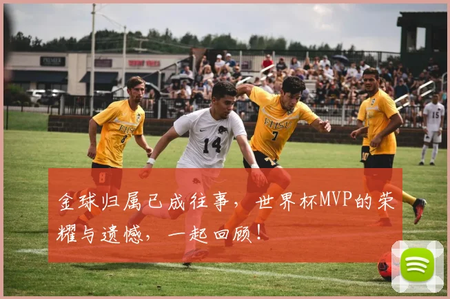 金球归属已成往事，世界杯MVP的荣耀与遗憾，一起回顾！