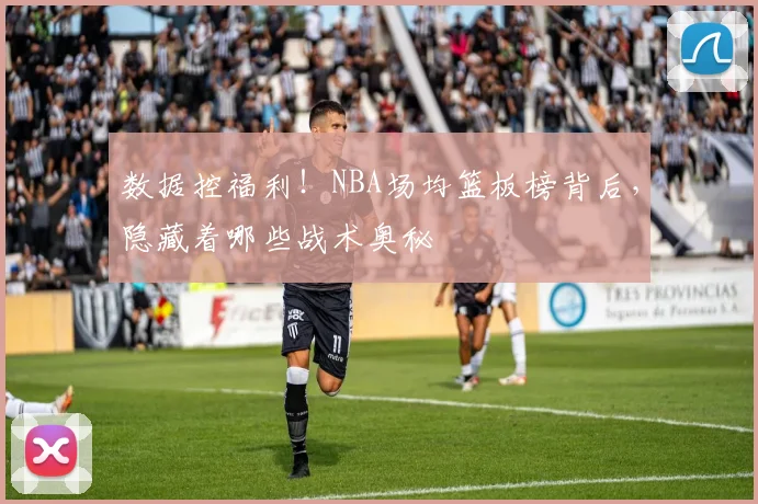数据控福利！NBA场均篮板榜背后，隐藏着哪些战术奥秘