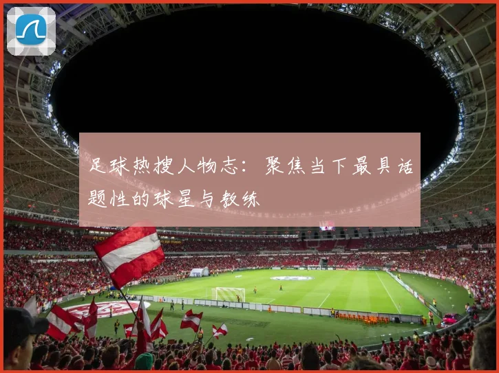 足球热搜人物志:聚焦当下最具话题性的球星与教练