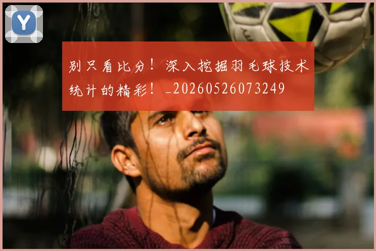 别只看比分！深入挖掘羽毛球技术统计的精彩！_20260526073249