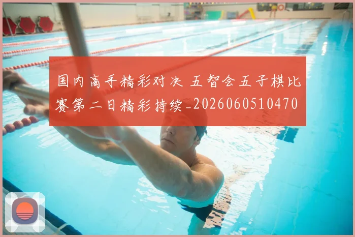 国内高手精彩对决 五智会五子棋比赛第二日精彩持续_20260605104706