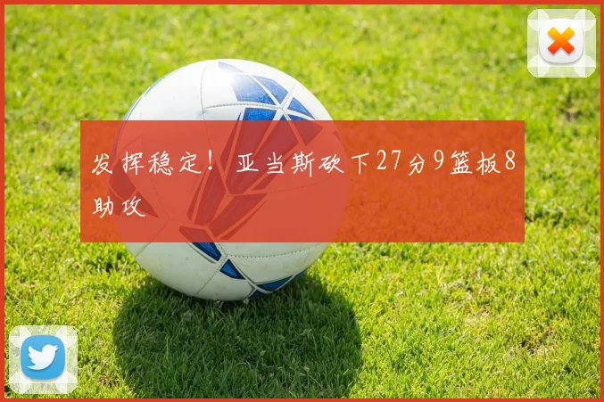 发挥稳定!亚当斯砍下27分9篮板8助攻