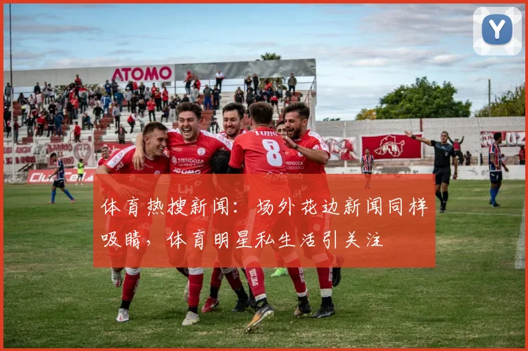 体育热搜新闻:场外花边新闻同样吸睛,体育明星私生活引关注