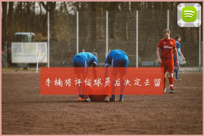 李楠将评估球员后决定去留
