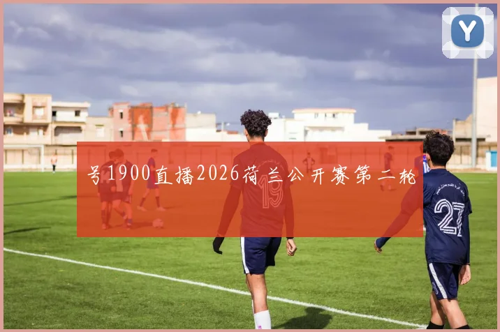 号1900直播2026荷兰公开赛第二轮