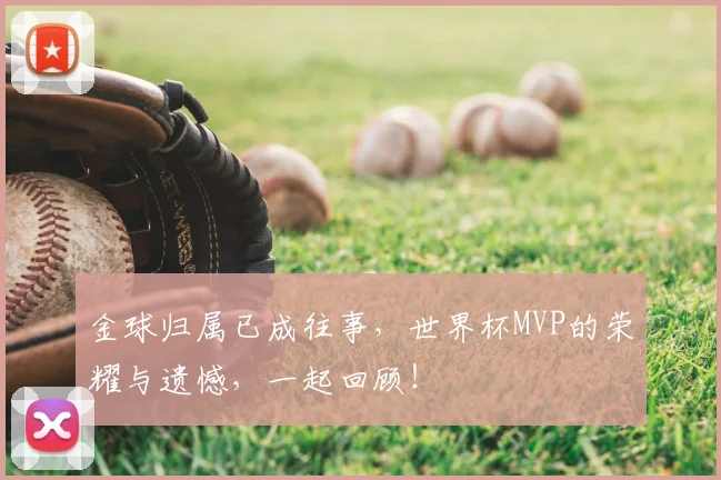 金球归属已成往事,世界杯MVP的荣耀与遗憾,一起回顾!