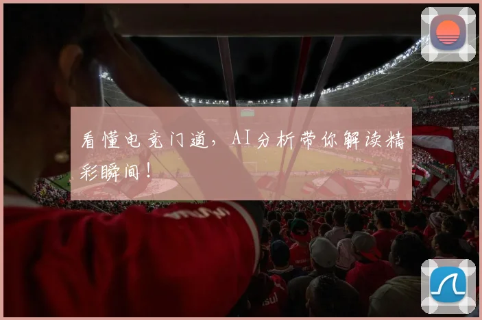 看懂电竞门道,AI分析带你解读精彩瞬间!