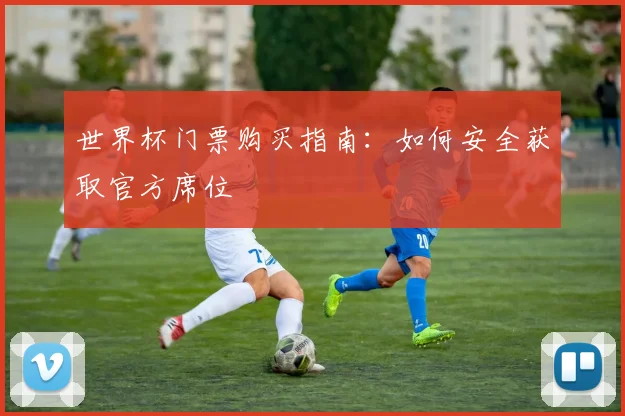 世界杯门票购买指南:如何安全获取官方席位