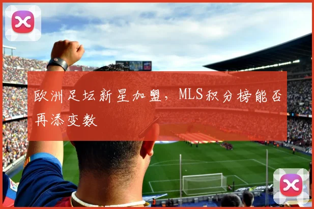 欧洲足坛新星加盟,MLS积分榜能否再添变数