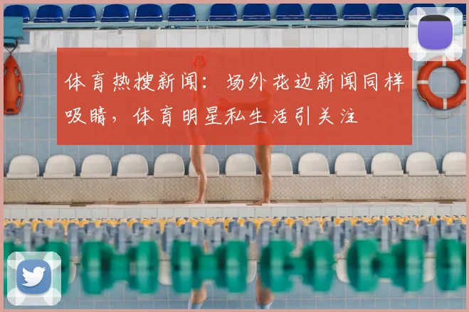 体育热搜新闻：场外花边新闻同样吸睛，体育明星私生活引关注