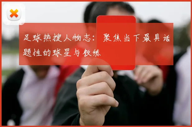 足球热搜人物志：聚焦当下最具话题性的球星与教练
