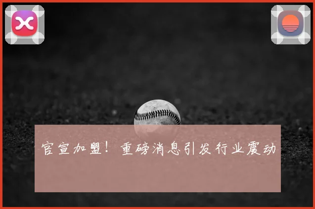 官宣加盟！重磅消息引发行业震动